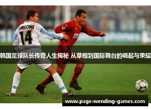 韩国足球队长传奇人生揭秘 从草根到国际舞台的崛起与荣耀
