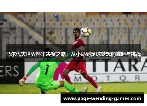 马尔代夫世界杯半决赛之路：从小岛到足球梦想的崛起与挑战