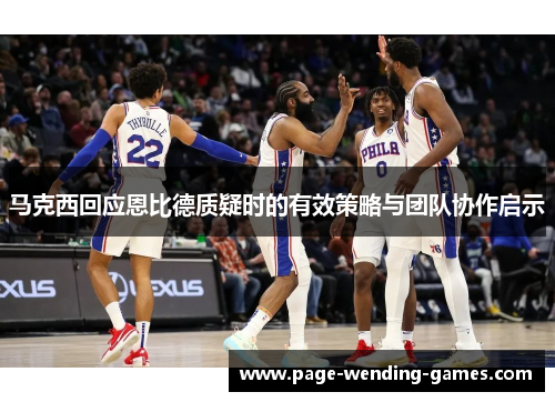 马克西回应恩比德质疑时的有效策略与团队协作启示