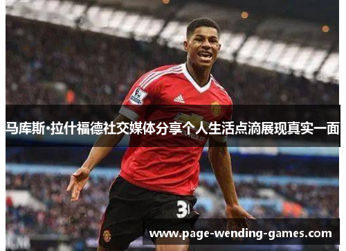 马库斯·拉什福德社交媒体分享个人生活点滴展现真实一面 马库斯·拉什福德社交媒体分享个人生活点滴展现真实一面