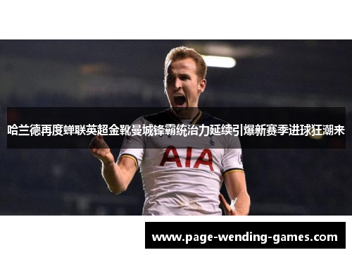 哈兰德再度蝉联英超金靴曼城锋霸统治力延续引爆新赛季进球狂潮来 哈兰德再度蝉联英超金靴曼城锋霸统治力延续引爆新赛季进球狂潮来