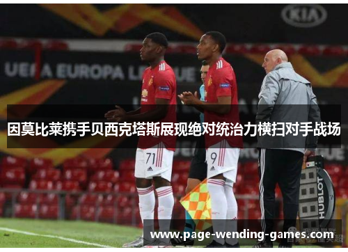 因莫比莱携手贝西克塔斯展现绝对统治力横扫对手战场 因莫比莱携手贝西克塔斯展现绝对统治力横扫对手战场